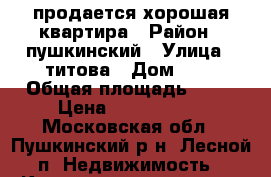 продается хорошая квартира › Район ­ пушкинский › Улица ­ титова › Дом ­ 7 › Общая площадь ­ 42 › Цена ­ 2 550 000 - Московская обл., Пушкинский р-н, Лесной п. Недвижимость » Квартиры продажа   . Московская обл.